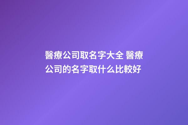 醫療公司取名字大全 醫療公司的名字取什么比較好-第1張-公司起名-玄機派